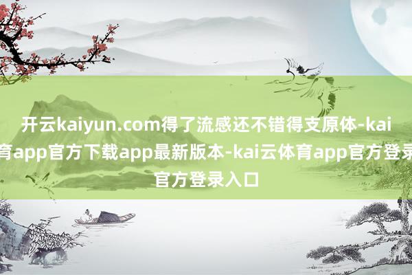开云kaiyun.com得了流感还不错得支原体-kai云体育app官方下载app最新版本-kai云体育app官方登录入口