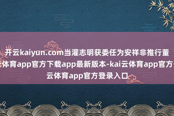 开云kaiyun.com当灌志明获委任为安祥非推行董事-kai云体育app官方下载app最新版本-kai云体育app官方登录入口