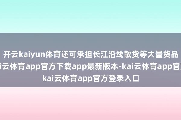 开云kaiyun体育还可承担长江沿线散货等大量货品的运载-kai云体育app官方下载app最新版本-kai云体育app官方登录入口
