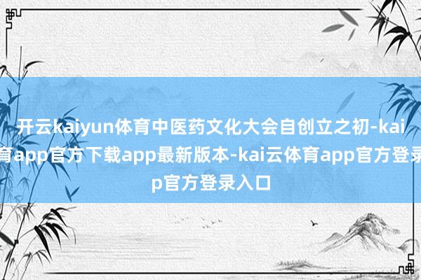 开云kaiyun体育中医药文化大会自创立之初-kai云体育app官方下载app最新版本-kai云体育app官方登录入口