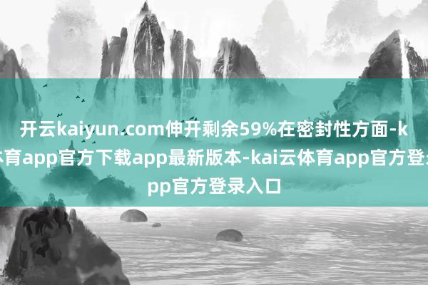 开云kaiyun.com伸开剩余59%在密封性方面-kai云体育app官方下载app最新版本-kai云体育app官方登录入口