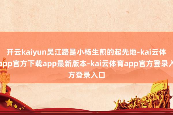 开云kaiyun吴江路是小杨生煎的起先地-kai云体育app官方下载app最新版本-kai云体育app官方登录入口