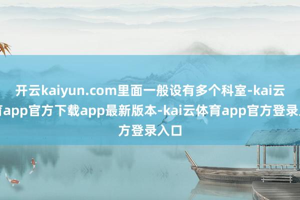 开云kaiyun.com里面一般设有多个科室-kai云体育app官方下载app最新版本-kai云体育app官方登录入口