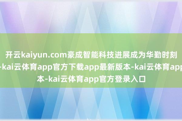 开云kaiyun.com豪成智能科技进展成为华勤时刻的控股子公司-kai云体育app官方下载app最新版本-kai云体育app官方登录入口