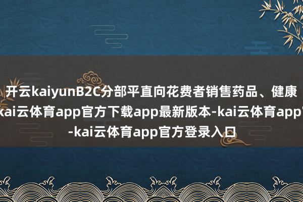 开云kaiyunB2C分部平直向花费者销售药品、健康和保健产物-kai云体育app官方下载app最新版本-kai云体育app官方登录入口