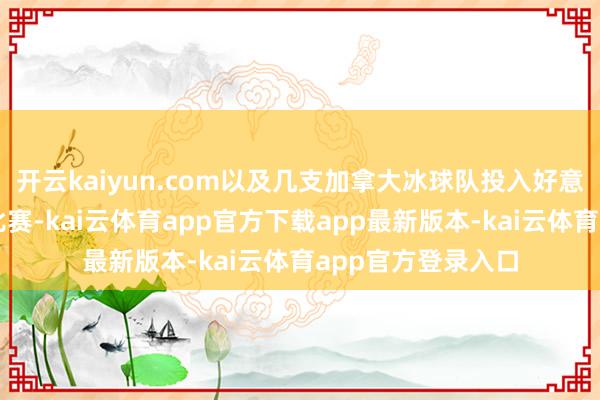 开云kaiyun.com以及几支加拿大冰球队投入好意思国冰球定约的比赛-kai云体育app官方下载app最新版本-kai云体育app官方登录入口