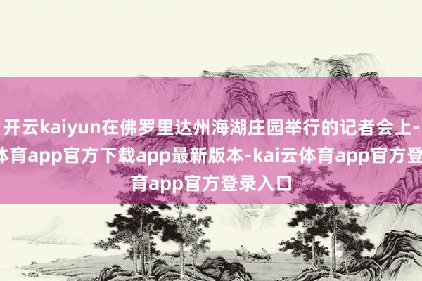 开云kaiyun在佛罗里达州海湖庄园举行的记者会上-kai云体育app官方下载app最新版本-kai云体育app官方登录入口