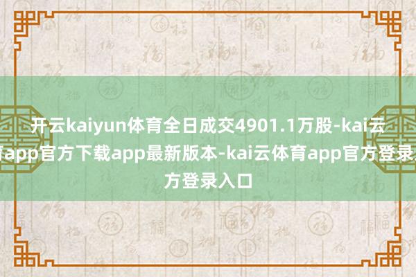 开云kaiyun体育全日成交4901.1万股-kai云体育app官方下载app最新版本-kai云体育app官方登录入口