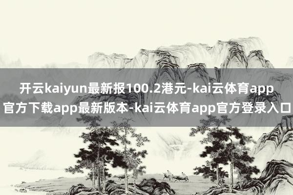 开云kaiyun最新报100.2港元-kai云体育app官方下载app最新版本-kai云体育app官方登录入口