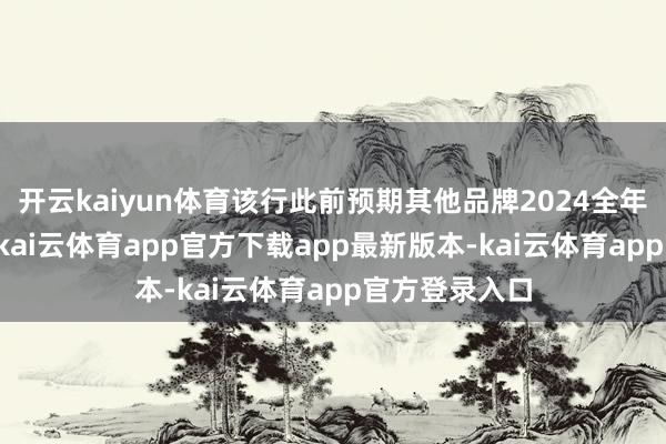 开云kaiyun体育该行此前预期其他品牌2024全年增长为30%-kai云体育app官方下载app最新版本-kai云体育app官方登录入口