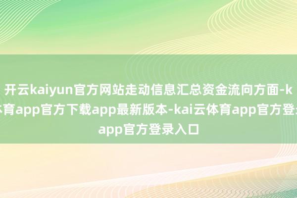 开云kaiyun官方网站走动信息汇总资金流向方面-kai云体育app官方下载app最新版本-kai云体育app官方登录入口
