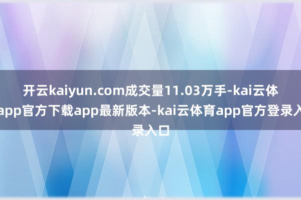 开云kaiyun.com成交量11.03万手-kai云体育app官方下载app最新版本-kai云体育app官方登录入口