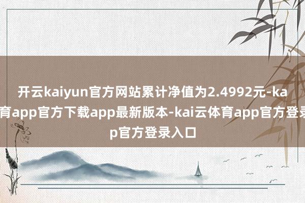 开云kaiyun官方网站累计净值为2.4992元-kai云体育app官方下载app最新版本-kai云体育app官方登录入口