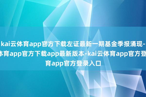 kai云体育app官方下载左证最新一期基金季报涌现-kai云体育app官方下载app最新版本-kai云体育app官方登录入口