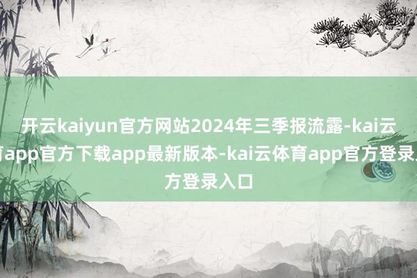 开云kaiyun官方网站2024年三季报流露-kai云体育app官方下载app最新版本-kai云体育app官方登录入口