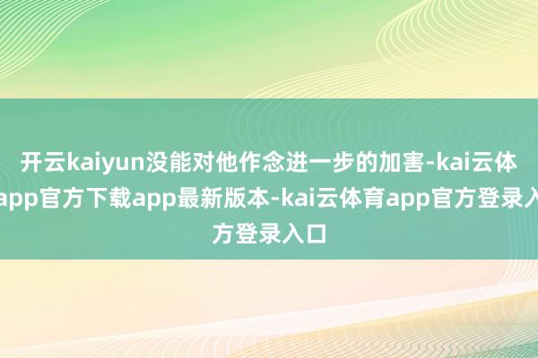 开云kaiyun没能对他作念进一步的加害-kai云体育app官方下载app最新版本-kai云体育app官方登录入口