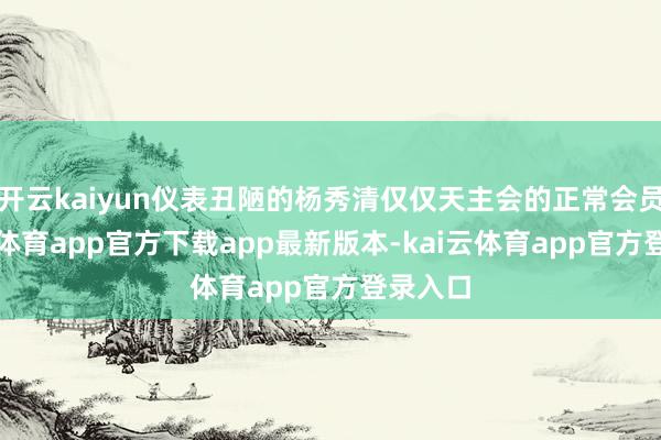 开云kaiyun仪表丑陋的杨秀清仅仅天主会的正常会员-kai云体育app官方下载app最新版本-kai云体育app官方登录入口