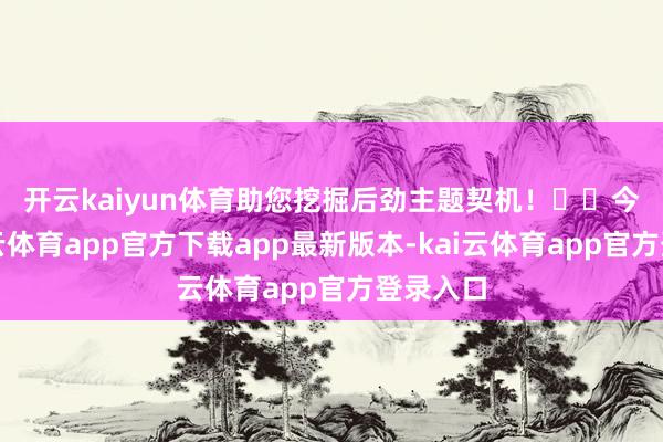 开云kaiyun体育助您挖掘后劲主题契机！		　　今天-kai云体育app官方下载app最新版本-kai云体育app官方登录入口
