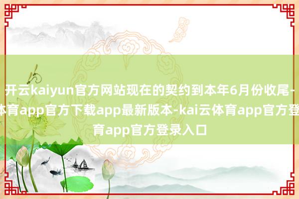 开云kaiyun官方网站现在的契约到本年6月份收尾-kai云体育app官方下载app最新版本-kai云体育app官方登录入口