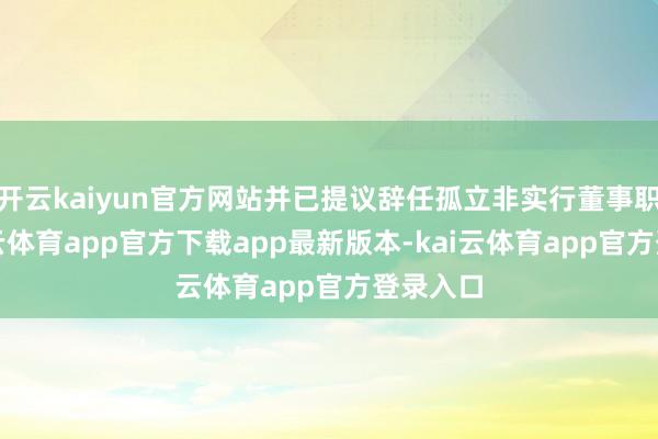 开云kaiyun官方网站并已提议辞任孤立非实行董事职务-kai云体育app官方下载app最新版本-kai云体育app官方登录入口