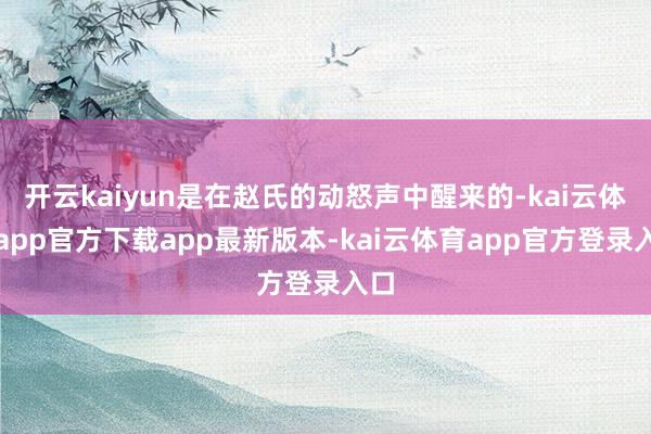 开云kaiyun是在赵氏的动怒声中醒来的-kai云体育app官方下载app最新版本-kai云体育app官方登录入口