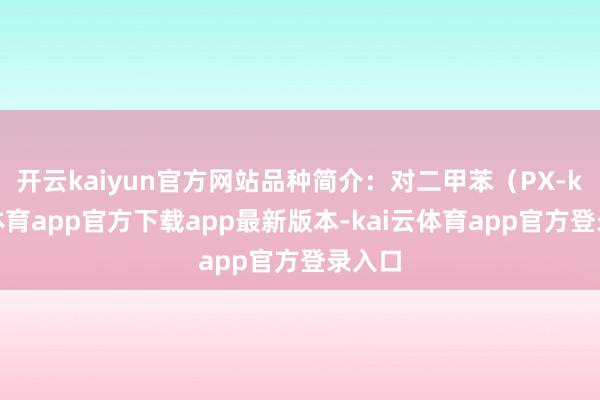 开云kaiyun官方网站品种简介：对二甲苯（PX-kai云体育app官方下载app最新版本-kai云体育app官方登录入口