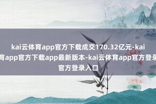 kai云体育app官方下载成交170.32亿元-kai云体育app官方下载app最新版本-kai云体育app官方登录入口