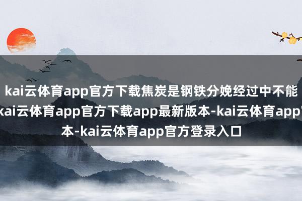 kai云体育app官方下载焦炭是钢铁分娩经过中不能或缺的原料-kai云体育app官方下载app最新版本-kai云体育app官方登录入口