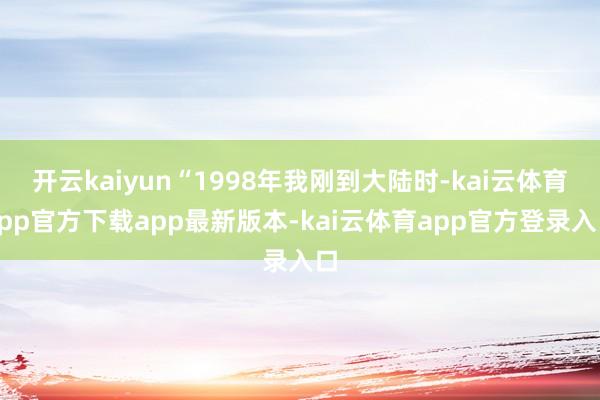 开云kaiyun“1998年我刚到大陆时-kai云体育app官方下载app最新版本-kai云体育app官方登录入口