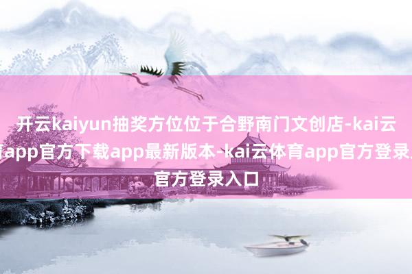 开云kaiyun抽奖方位位于合野南门文创店-kai云体育app官方下载app最新版本-kai云体育app官方登录入口