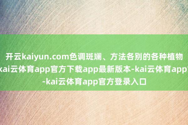 开云kaiyun.com色调斑斓、方法各别的各种植物或黄金时代-kai云体育app官方下载app最新版本-kai云体育app官方登录入口