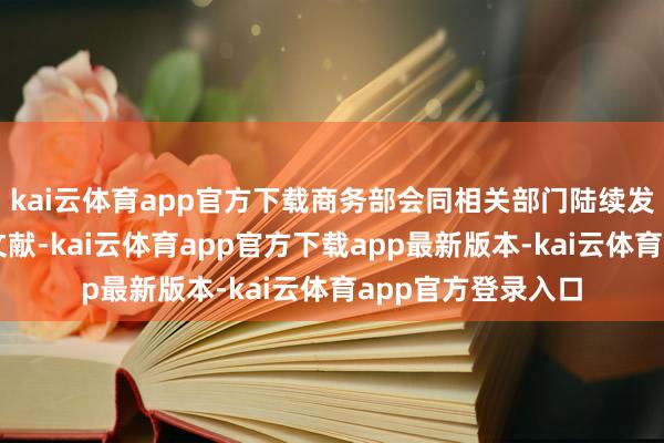 kai云体育app官方下载商务部会同相关部门陆续发布了各品类策略文献-kai云体育app官方下载app最新版本-kai云体育app官方登录入口