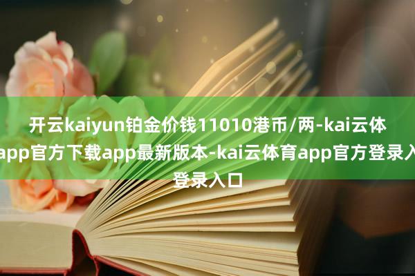 开云kaiyun铂金价钱11010港币/两-kai云体育app官方下载app最新版本-kai云体育app官方登录入口