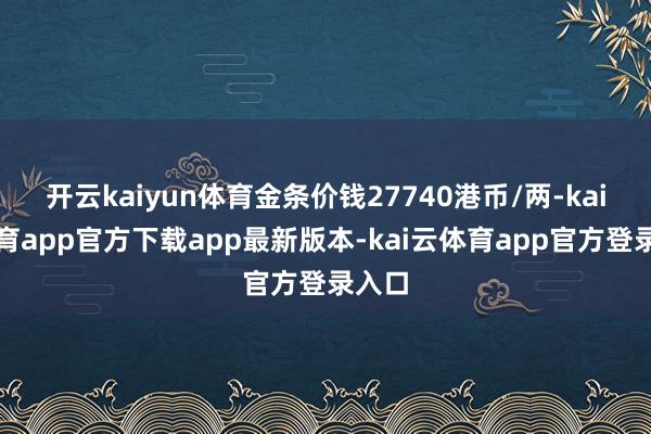 开云kaiyun体育金条价钱27740港币/两-kai云体育app官方下载app最新版本-kai云体育app官方登录入口