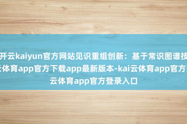 开云kaiyun官方网站见识重组创新：基于常识图谱技能-kai云体育app官方下载app最新版本-kai云体育app官方登录入口