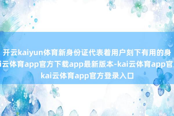 开云kaiyun体育新身份证代表着用户刻下有用的身份信息-kai云体育app官方下载app最新版本-kai云体育app官方登录入口