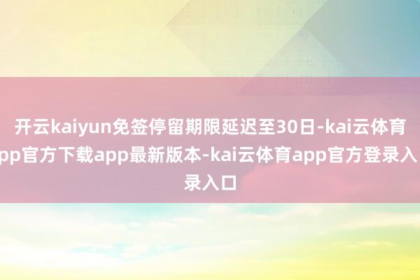 开云kaiyun免签停留期限延迟至30日-kai云体育app官方下载app最新版本-kai云体育app官方登录入口