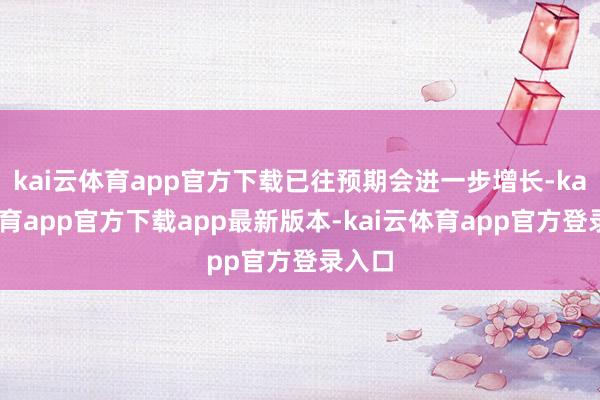 kai云体育app官方下载已往预期会进一步增长-kai云体育app官方下载app最新版本-kai云体育app官方登录入口