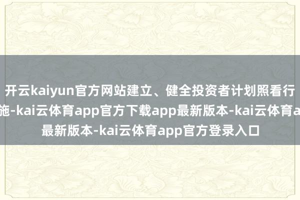 开云kaiyun官方网站建立、健全投资者计划照看行径关联轨制及设施-kai云体育app官方下载app最新版本-kai云体育app官方登录入口