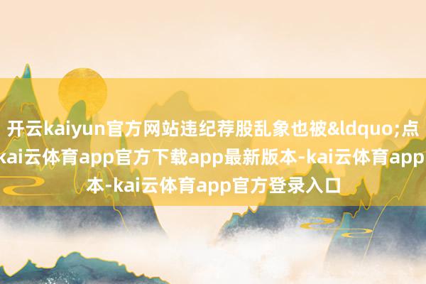 开云kaiyun官方网站违纪荐股乱象也被“点名”-kai云体育app官方下载app最新版本-kai云体育app官方登录入口