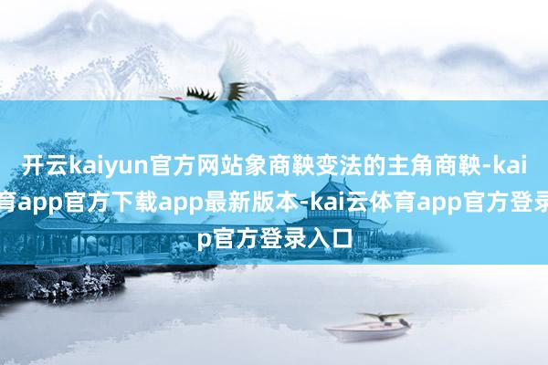 开云kaiyun官方网站象商鞅变法的主角商鞅-kai云体育app官方下载app最新版本-kai云体育app官方登录入口