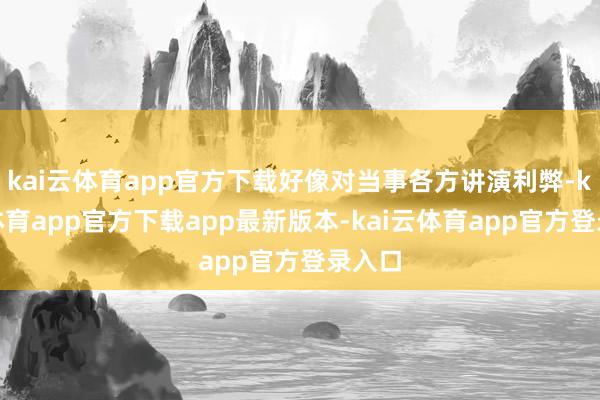 kai云体育app官方下载好像对当事各方讲演利弊-kai云体育app官方下载app最新版本-kai云体育app官方登录入口