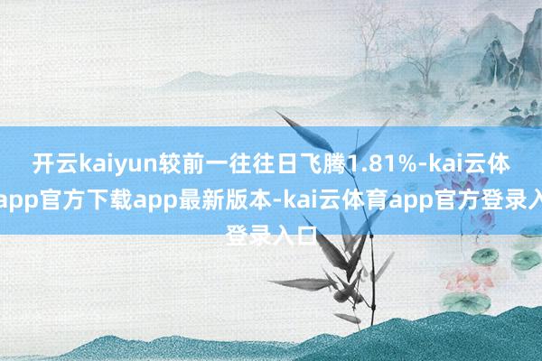 开云kaiyun较前一往往日飞腾1.81%-kai云体育app官方下载app最新版本-kai云体育app官方登录入口