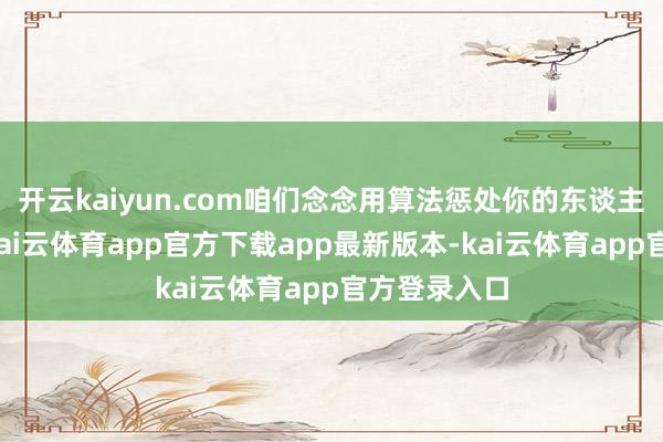 开云kaiyun.com咱们念念用算法惩处你的东谈主生最优解-kai云体育app官方下载app最新版本-kai云体育app官方登录入口
