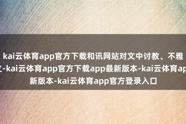 kai云体育app官方下载和讯网站对文中讨教、不雅点判断保抓中立-kai云体育app官方下载app最新版本-kai云体育app官方登录入口