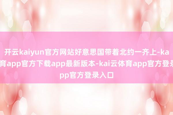 开云kaiyun官方网站好意思国带着北约一齐上-kai云体育app官方下载app最新版本-kai云体育app官方登录入口