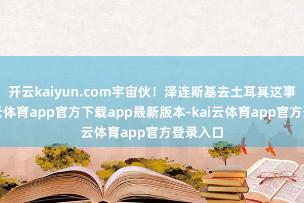 开云kaiyun.com宇宙伙!泽连斯基去土耳其这事儿-kai云体育app官方下载app最新版本-kai云体育app官方登录入口