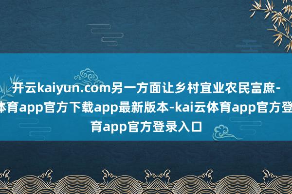 开云kaiyun.com另一方面让乡村宜业农民富庶-kai云体育app官方下载app最新版本-kai云体育app官方登录入口