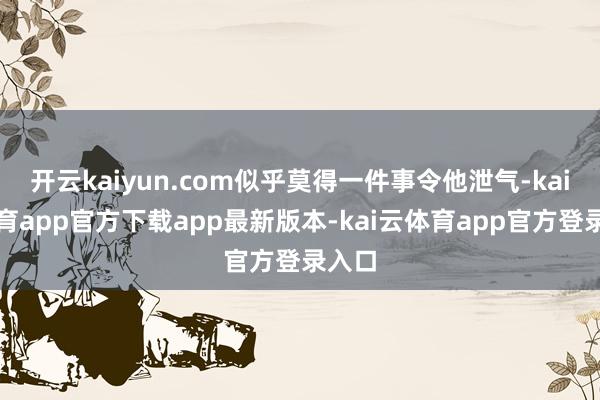 开云kaiyun.com似乎莫得一件事令他泄气-kai云体育app官方下载app最新版本-kai云体育app官方登录入口