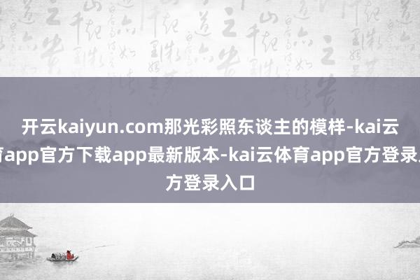 开云kaiyun.com那光彩照东谈主的模样-kai云体育app官方下载app最新版本-kai云体育app官方登录入口